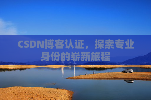 CSDN博客认证，探索专业身份的崭新旅程