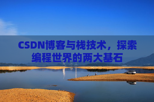 CSDN博客与栈技术，探索编程世界的两大基石